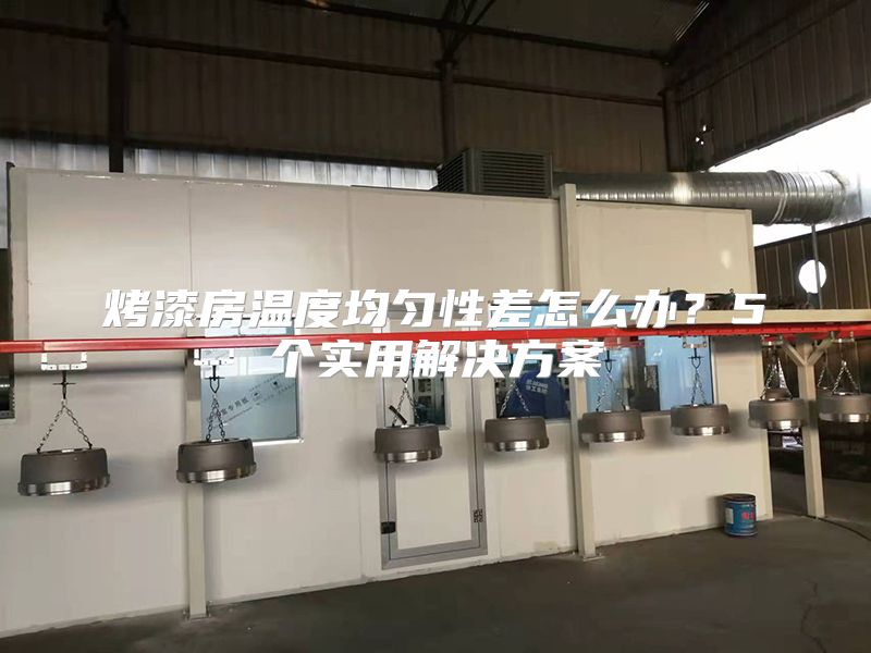 烤漆房溫度均勻性差怎么辦？5個實用解決方案