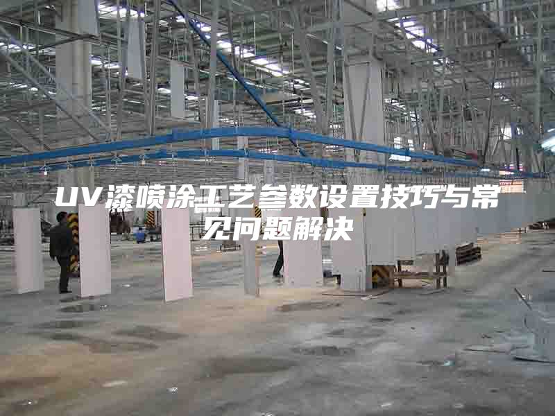 UV漆噴涂工藝參數(shù)設(shè)置技巧與常見(jiàn)問(wèn)題解決