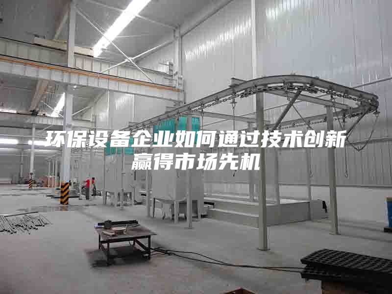 環(huán)保設(shè)備企業(yè)如何通過(guò)技術(shù)創(chuàng)新贏得市場(chǎng)先機(jī)