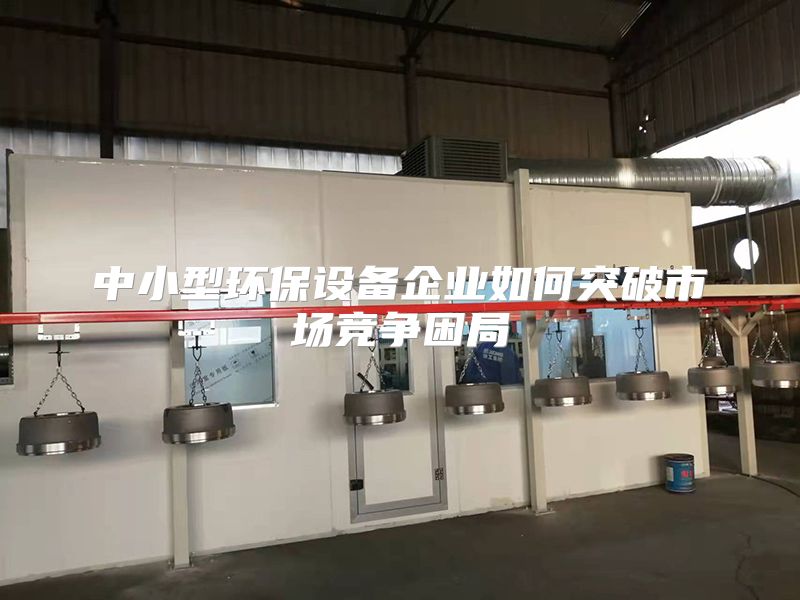 中小型環(huán)保設(shè)備企業(yè)如何突破市場(chǎng)競(jìng)爭(zhēng)困局