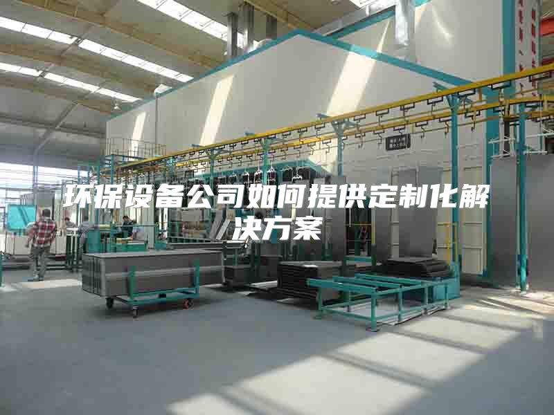 環(huán)保設(shè)備公司如何提供定制化解決方案