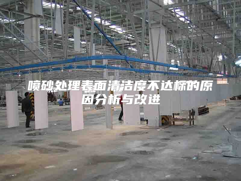 噴砂處理表面清潔度不達(dá)標(biāo)的原因分析與改進(jìn)
