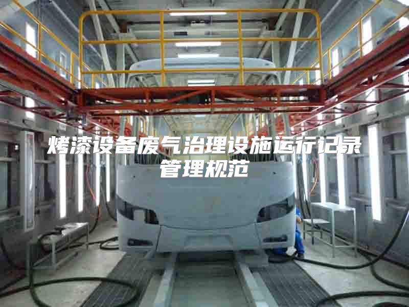 烤漆設(shè)備廢氣治理設(shè)施運(yùn)行記錄管理規(guī)范